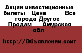 Акции-инвестиционные билеты › Цена ­ 150 - Все города Другое » Продам   . Амурская обл.